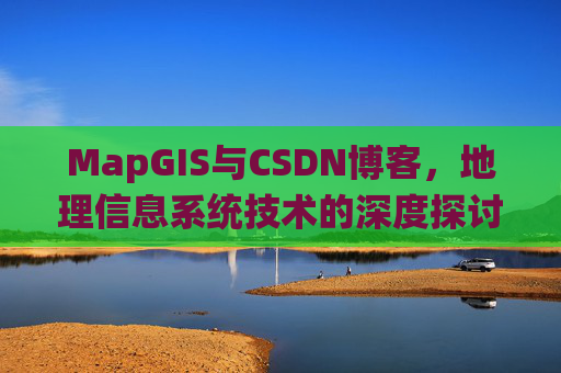 MapGIS与CSDN博客,地理信息系统技术的深度探讨